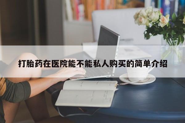 私人药店买打胎药犯法吗打胎药在医院能不能私人购买的简单介绍