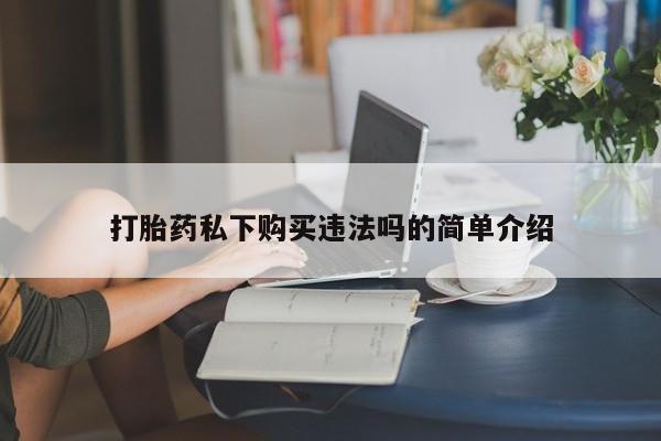 私人药店买打胎药犯法吗打胎药私下购买违法吗的简单介绍