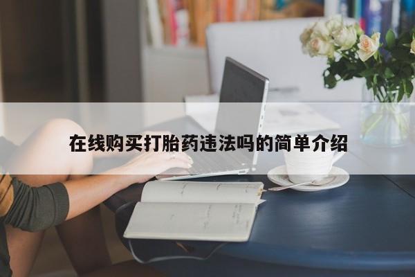 私人药店买打胎药犯法吗在线购买打胎药违法吗的简单介绍