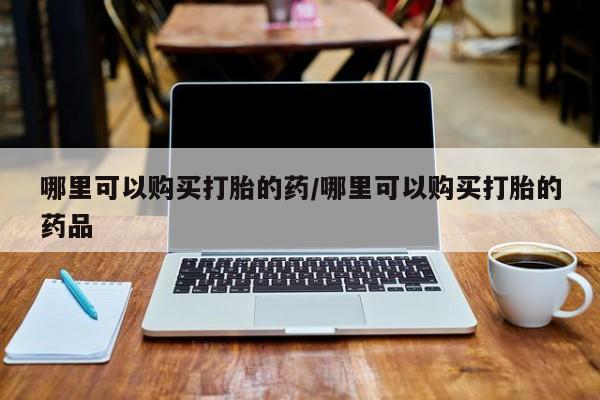 私人药店买打胎药犯法吗哪里可以购买打胎的药/哪里可以购买打胎的药品