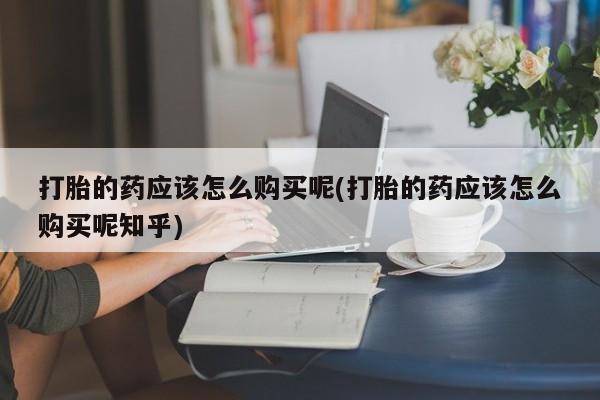私人药店买打胎药犯法吗打胎的药应该怎么购买呢(打胎的药应该怎么购买呢知乎)